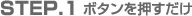 STEP.1 ボタンを押すだけ