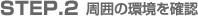 STEP.2 周囲の環境を確認